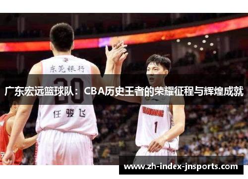 广东宏远篮球队：CBA历史王者的荣耀征程与辉煌成就