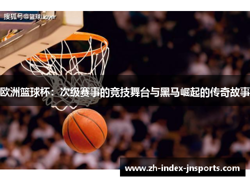 欧洲篮球杯：次级赛事的竞技舞台与黑马崛起的传奇故事