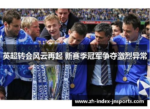 英超转会风云再起 新赛季冠军争夺激烈异常