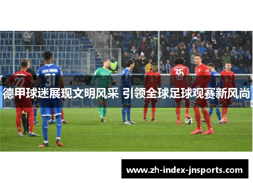 德甲球迷展现文明风采 引领全球足球观赛新风尚