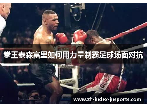 拳王泰森富里如何用力量制霸足球场面对抗