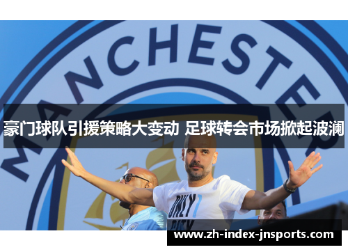 豪门球队引援策略大变动 足球转会市场掀起波澜