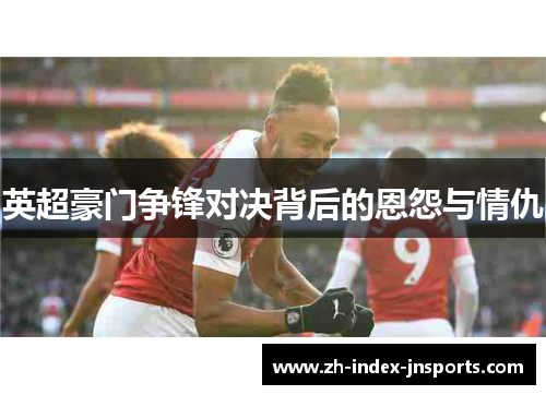 英超豪门争锋对决背后的恩怨与情仇