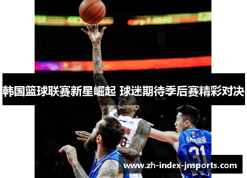 韩国篮球联赛新星崛起 球迷期待季后赛精彩对决