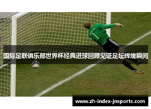 国际足联俱乐部世界杯经典进球回顾见证足坛辉煌瞬间